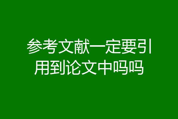 参考文献一定要引用到论文中吗吗