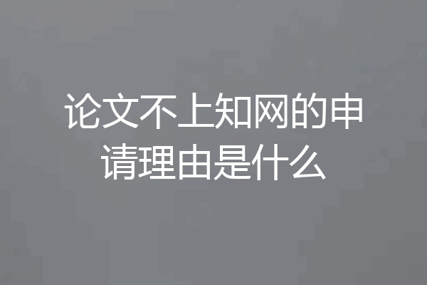论文不上知网的申请理由是什么