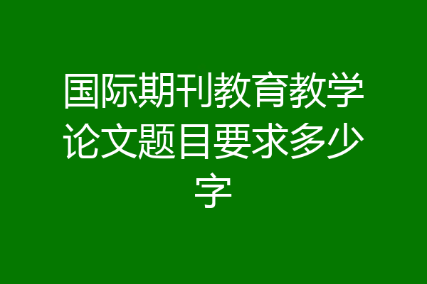 国际期刊教育教学论文题目要求多少字