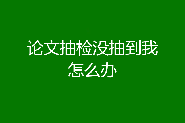 论文抽检没抽到我怎么办