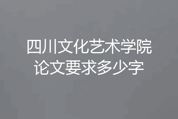 四川文化艺术学院论文要求多少字