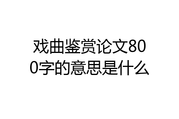 戏曲鉴赏论文800字的意思是什么