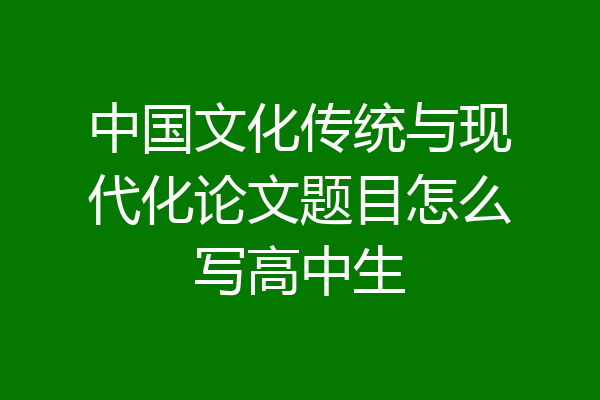 中国文化传统与现代化论文题目怎么写高中生