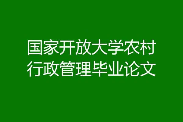 国家开放大学农村行政管理毕业论文