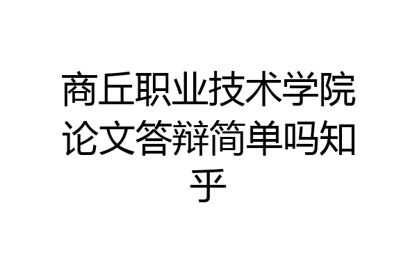 商丘职业技术学院论文答辩简单吗知乎