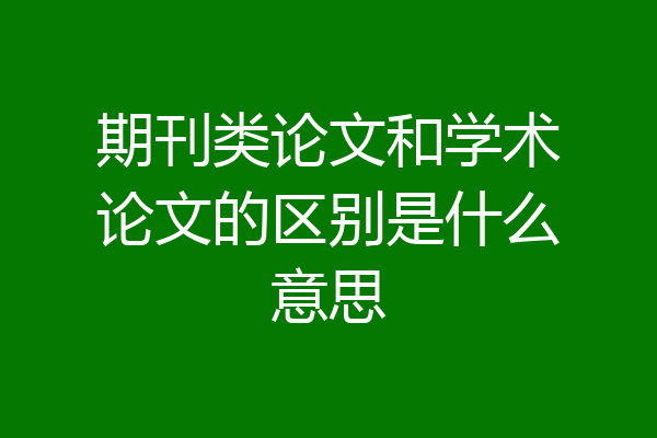 期刊类论文和学术论文的区别是什么意思