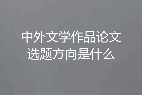 中外文学作品论文选题方向是什么