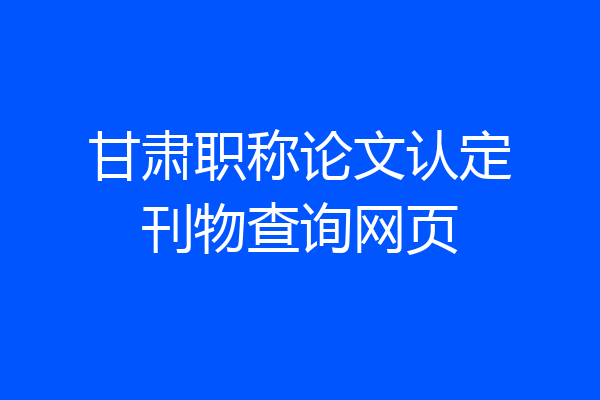 甘肃职称论文认定刊物查询网页