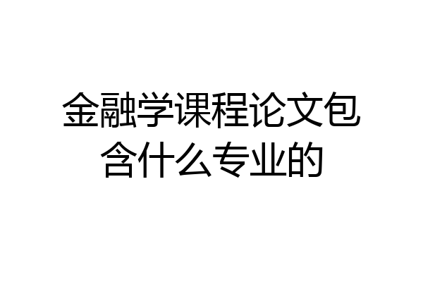 金融学课程论文包含什么专业的