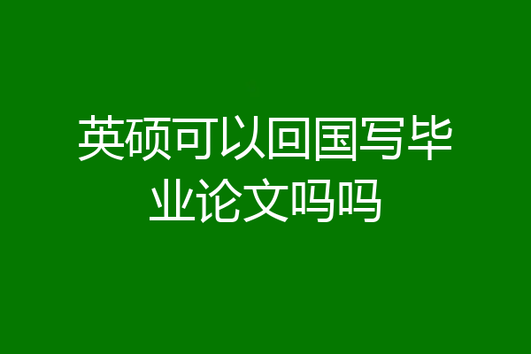 英硕可以回国写毕业论文吗吗
