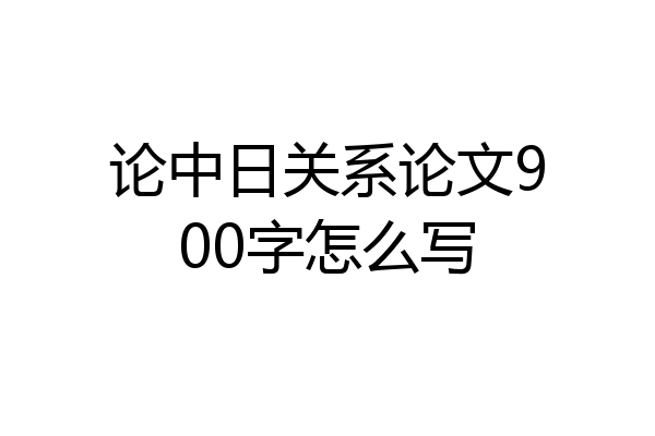 论中日关系论文900字怎么写