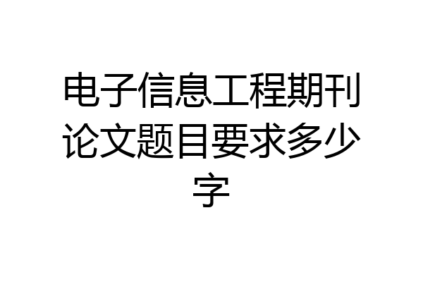 电子信息工程期刊论文题目要求多少字