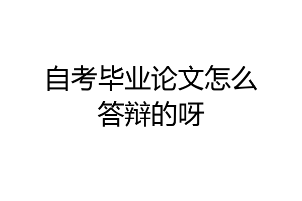 自考毕业论文怎么答辩的呀