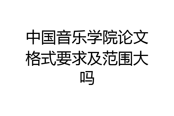 中国音乐学院论文格式要求及范围大吗