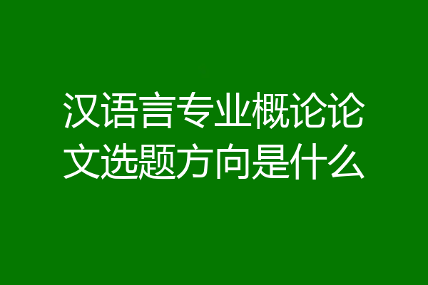 汉语言专业概论论文选题方向是什么