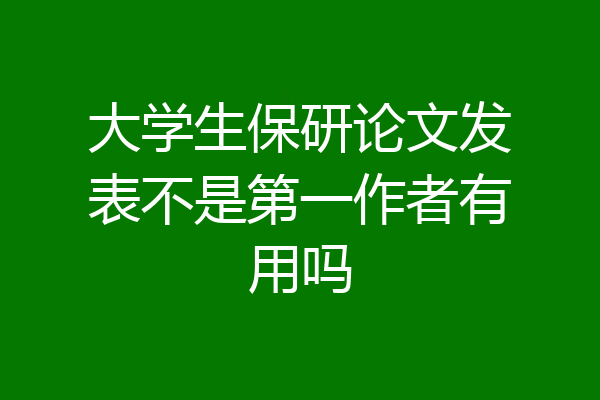 大学生保研论文发表不是第一作者有用吗