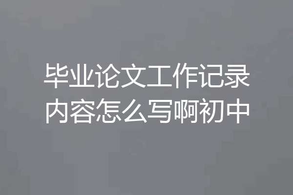 毕业论文工作记录内容怎么写啊初中