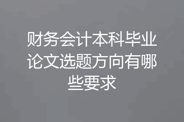 财务会计本科毕业论文选题方向有哪些要求