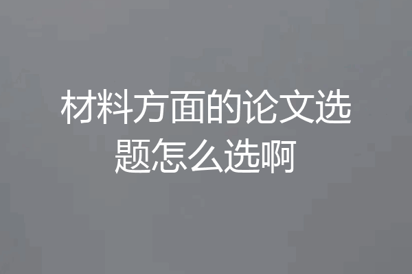 材料方面的论文选题怎么选啊