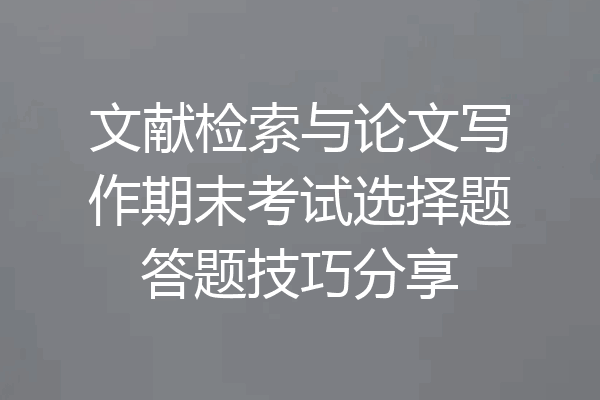 文献检索与论文写作期末考试选择题答题技巧分享