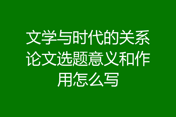 文学与时代的关系论文选题意义和作用怎么写