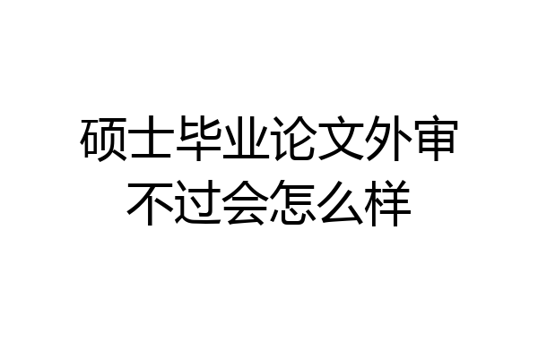硕士毕业论文外审不过会怎么样