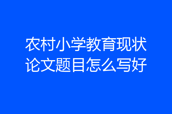 农村小学教育现状论文题目怎么写好