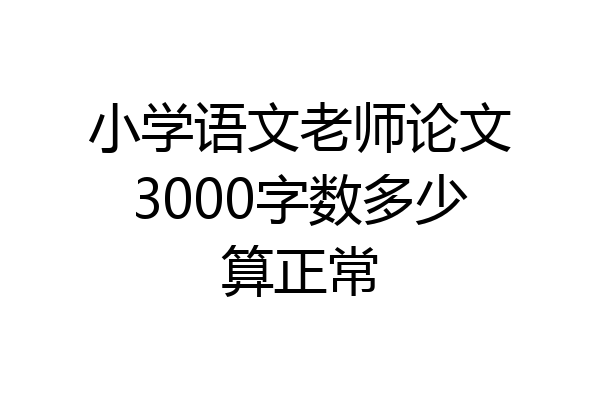 小学语文老师论文3000字数多少算正常