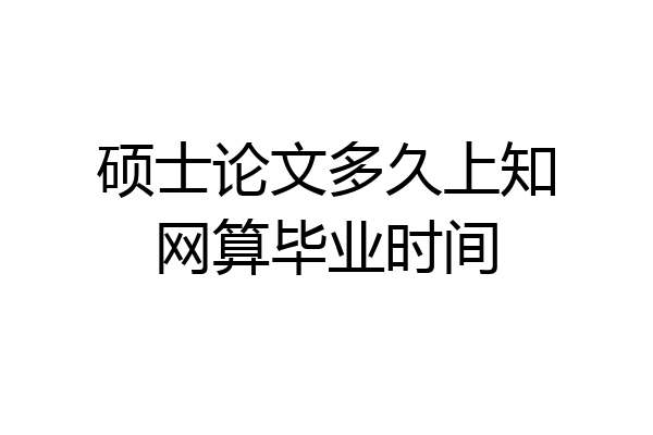 硕士论文多久上知网算毕业时间