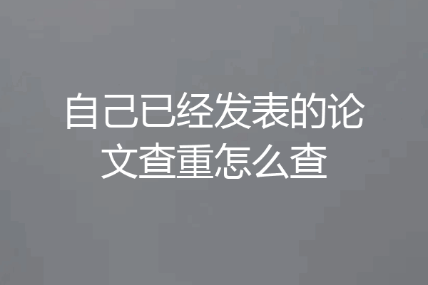 自己已经发表的论文查重怎么查