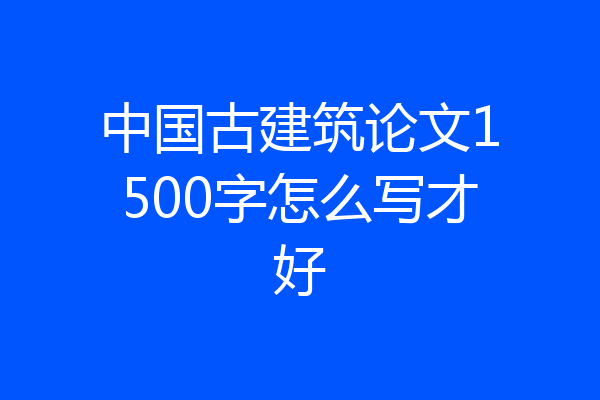 中国古建筑论文1500字怎么写才好