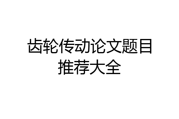齿轮传动论文题目推荐大全