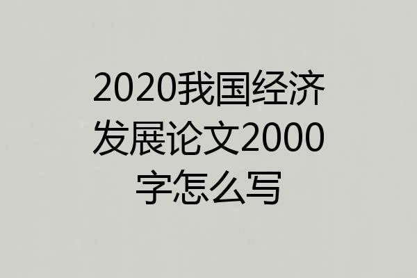 2020我国经济发展论文2000字怎么写