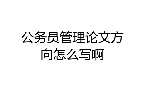 公务员管理论文方向怎么写啊
