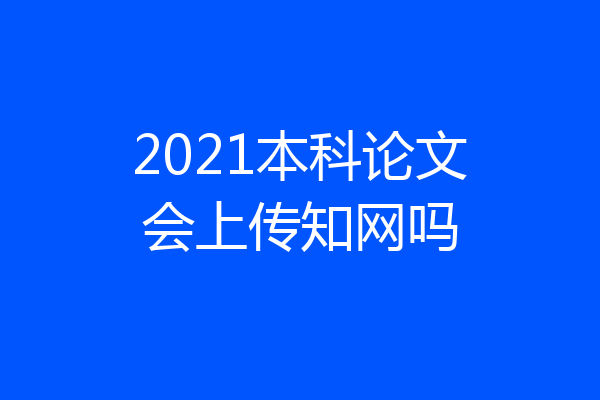 2021本科论文会上传知网吗
