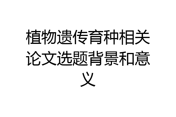 植物遗传育种相关论文选题背景和意义