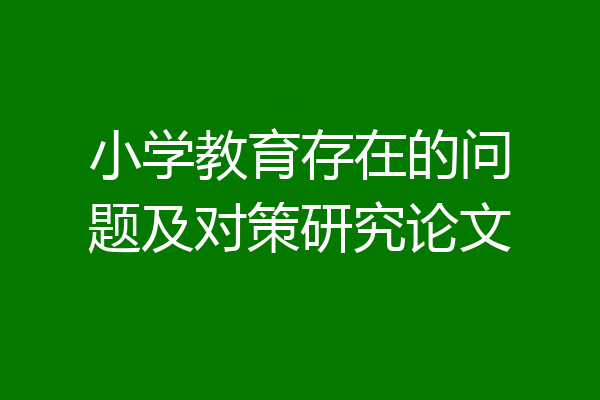 小学教育存在的问题及对策研究论文