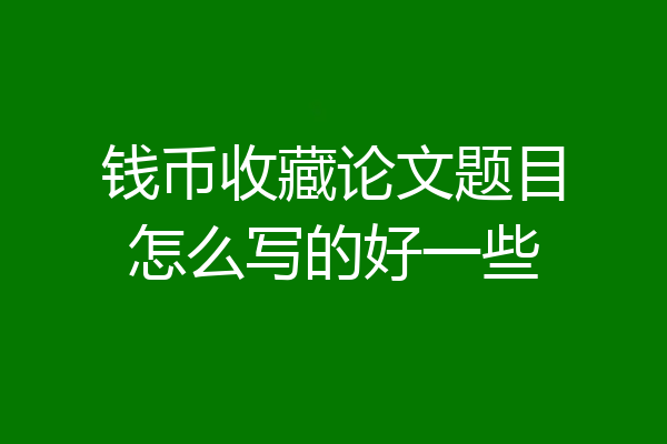 钱币收藏论文题目怎么写的好一些
