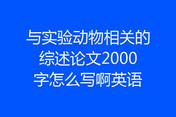 与实验动物相关的综述论文2000字怎么写啊英语