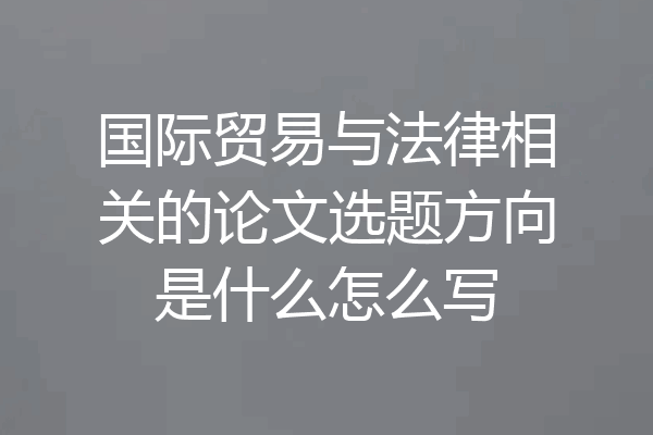 国际贸易与法律相关的论文选题方向是什么怎么写