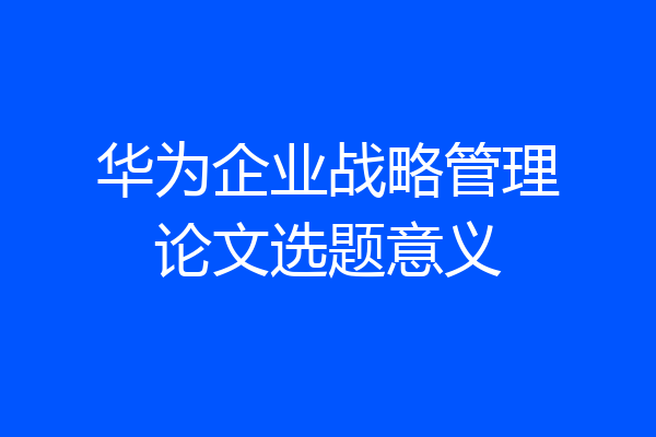 华为企业战略管理论文选题意义