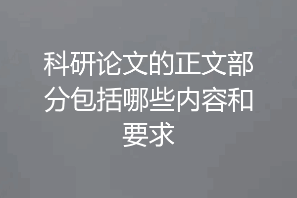 科研论文的正文部分包括哪些内容和要求