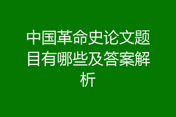 中国革命史论文题目有哪些及答案解析