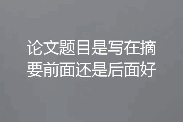 论文题目是写在摘要前面还是后面好