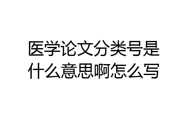 医学论文分类号是什么意思啊怎么写
