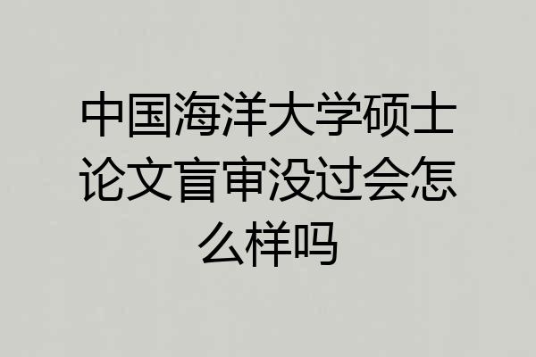 中国海洋大学硕士论文盲审没过会怎么样吗
