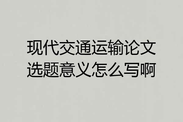 现代交通运输论文选题意义怎么写啊