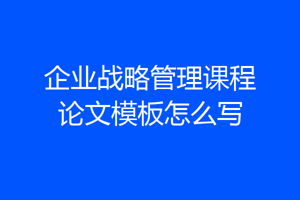 企业战略管理课程论文模板怎么写