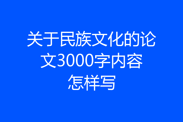 关于民族文化的论文3000字内容怎样写
