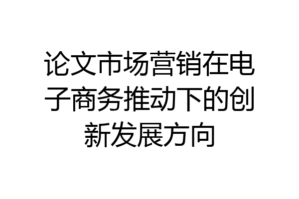 论文市场营销在电子商务推动下的创新发展方向